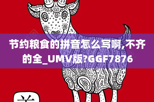 节约粮食的拼音怎么写啊,不齐的全_UMV版?GGF7876