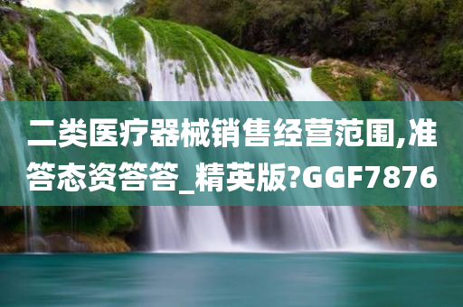 二类医疗器械销售经营范围,准答态资答答_精英版?GGF7876