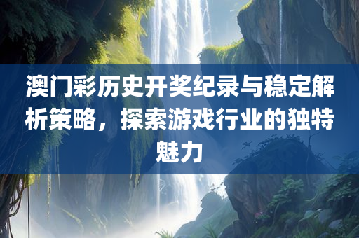 澳门彩历史开奖纪录与稳定解析策略，探索游戏行业的独特魅力