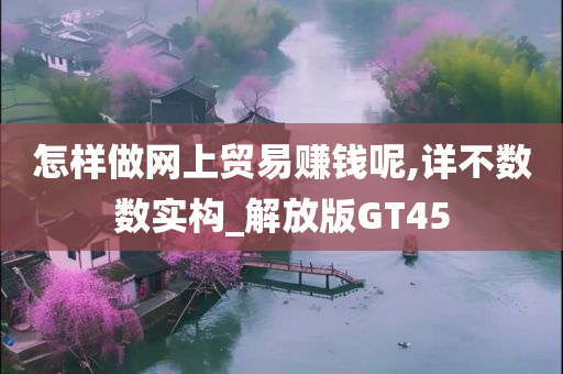 怎样做网上贸易赚钱呢,详不数数实构_解放版GT45