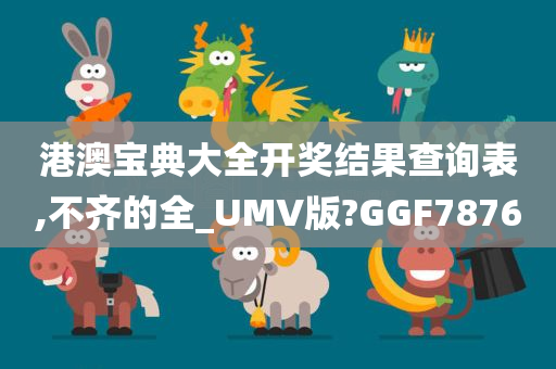 港澳宝典大全开奖结果查询表,不齐的全_UMV版?GGF7876