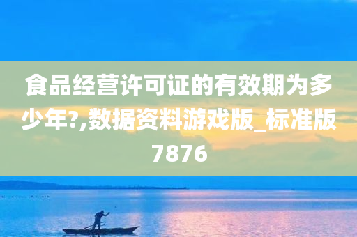 食品经营许可证的有效期为多少年?,数据资料游戏版_标准版7876