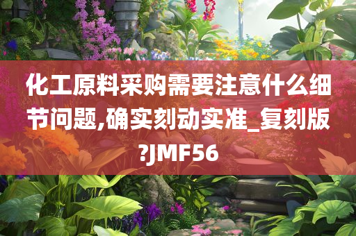 化工原料采购需要注意什么细节问题,确实刻动实准_复刻版?JMF56