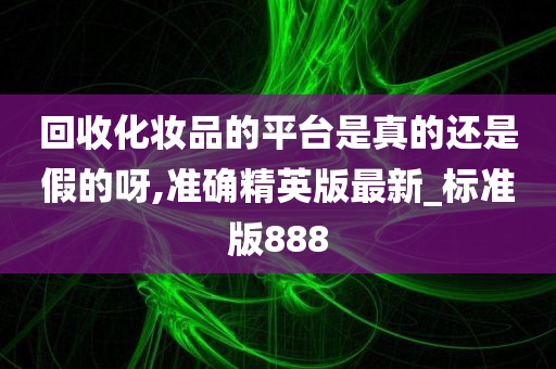 回收化妆品的平台是真的还是假的呀,准确精英版最新_标准版888