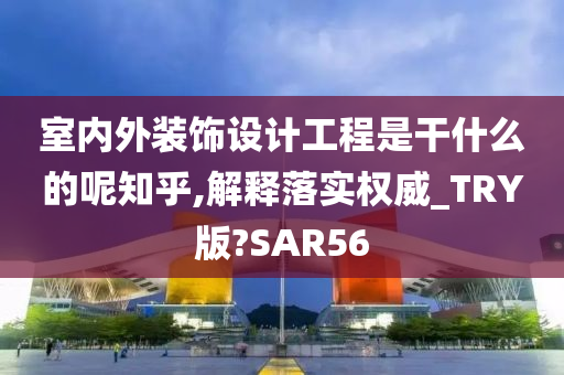 室内外装饰设计工程是干什么的呢知乎,解释落实权威_TRY版?SAR56