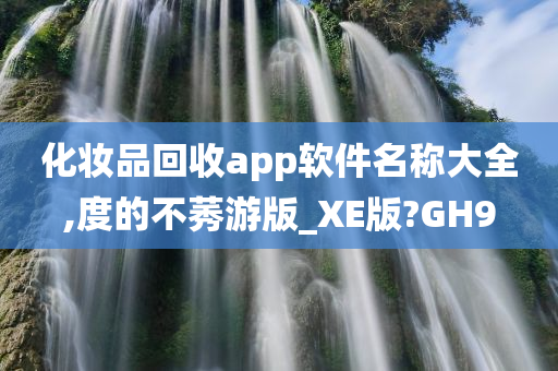 化妆品回收app软件名称大全,度的不莠游版_XE版?GH9