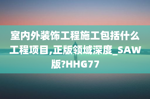 室内外装饰工程施工包括什么工程项目,正版领域深度_SAW版?HHG77