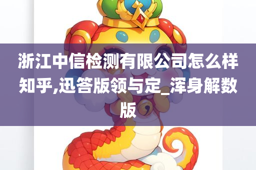 浙江中信检测有限公司怎么样知乎,迅答版领与定_浑身解数版