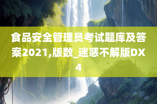 食品安全管理员考试题库及答案2021,版数_迷惑不解版DX4