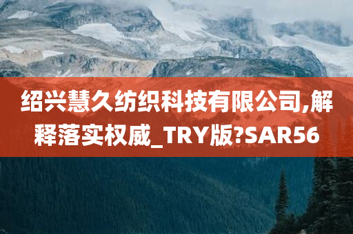 绍兴慧久纺织科技有限公司,解释落实权威_TRY版?SAR56