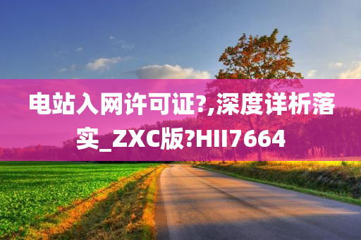 电站入网许可证?,深度详析落实_ZXC版?HII7664