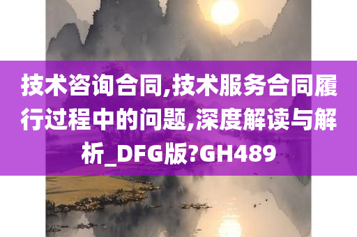 技术咨询合同,技术服务合同履行过程中的问题,深度解读与解析_DFG版?GH489