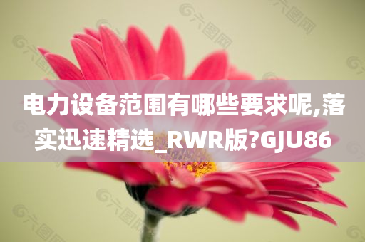 电力设备范围有哪些要求呢,落实迅速精选_RWR版?GJU86