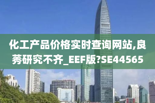 化工产品价格实时查询网站,良莠研究不齐_EEF版?SE44565