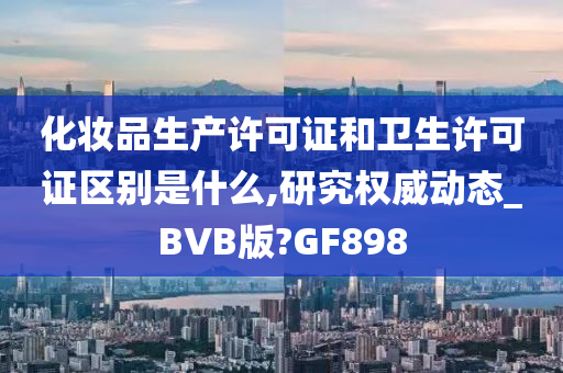 化妆品生产许可证和卫生许可证区别是什么,研究权威动态_BVB版?GF898