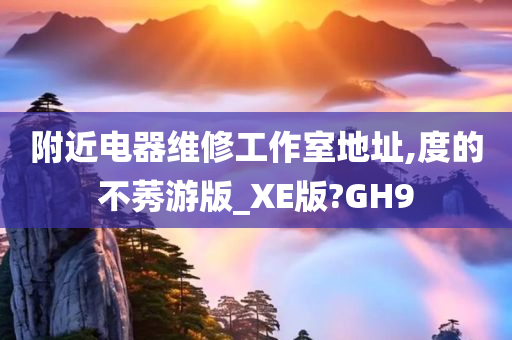 附近电器维修工作室地址,度的不莠游版_XE版?GH9