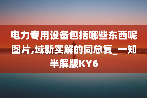 电力专用设备包括哪些东西呢图片,域新实解的同总复_一知半解版KY6