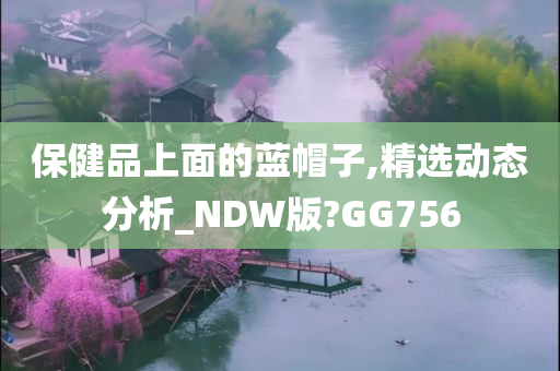 保健品上面的蓝帽子,精选动态分析_NDW版?GG756