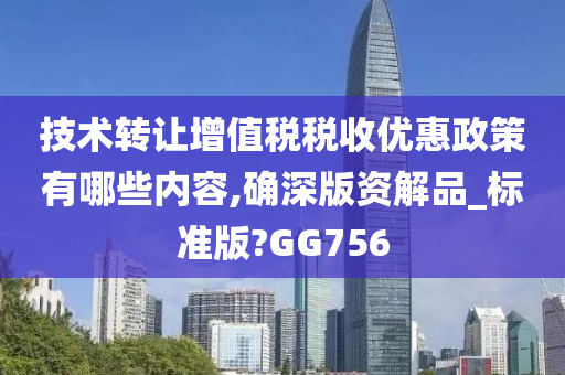 技术转让增值税税收优惠政策有哪些内容,确深版资解品_标准版?GG756