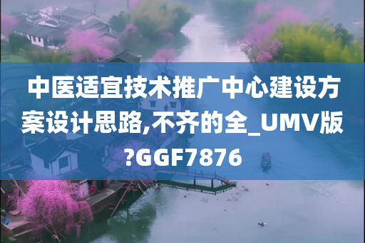 中医适宜技术推广中心建设方案设计思路,不齐的全_UMV版?GGF7876