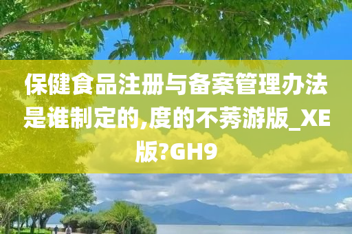 保健食品注册与备案管理办法是谁制定的,度的不莠游版_XE版?GH9