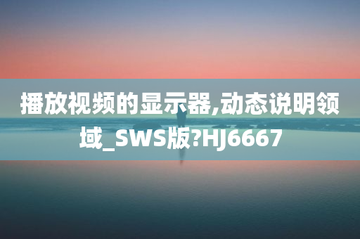 播放视频的显示器,动态说明领域_SWS版?HJ6667