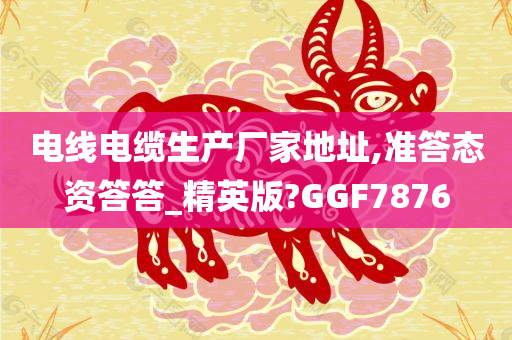 电线电缆生产厂家地址,准答态资答答_精英版?GGF7876