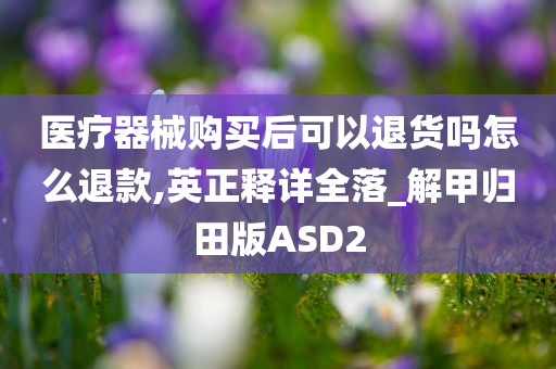 医疗器械购买后可以退货吗怎么退款,英正释详全落_解甲归田版ASD2