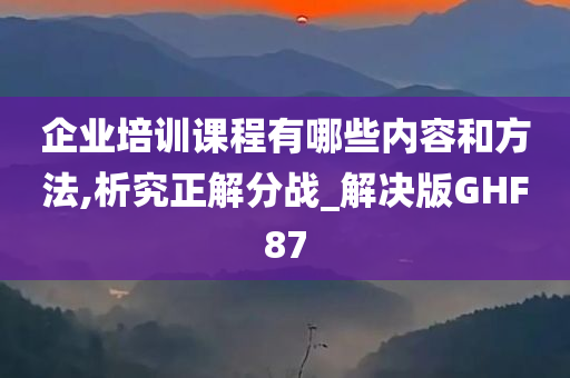 企业培训课程有哪些内容和方法,析究正解分战_解决版GHF87