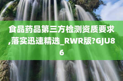 食品药品第三方检测资质要求,落实迅速精选_RWR版?GJU86