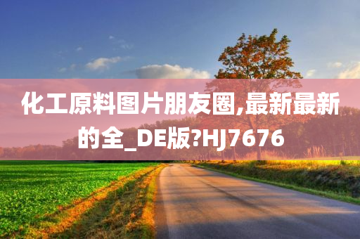 化工原料图片朋友圈,最新最新的全_DE版?HJ7676