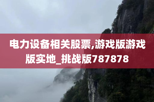 电力设备相关股票,游戏版游戏版实地_挑战版787878