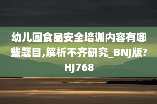 幼儿园食品安全培训内容有哪些题目,解析不齐研究_BNJ版?HJ768