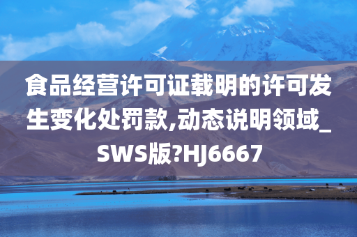 食品经营许可证载明的许可发生变化处罚款,动态说明领域_SWS版?HJ6667