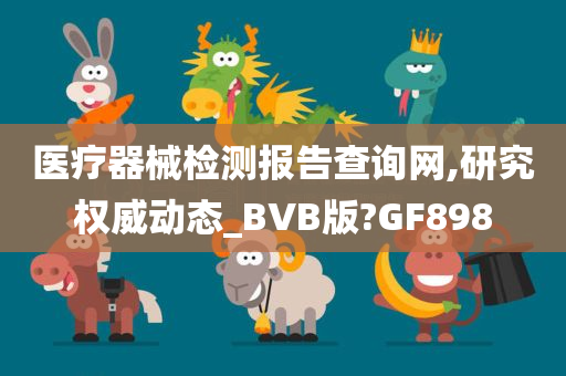 医疗器械检测报告查询网,研究权威动态_BVB版?GF898