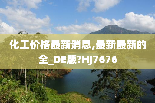 化工价格最新消息,最新最新的全_DE版?HJ7676