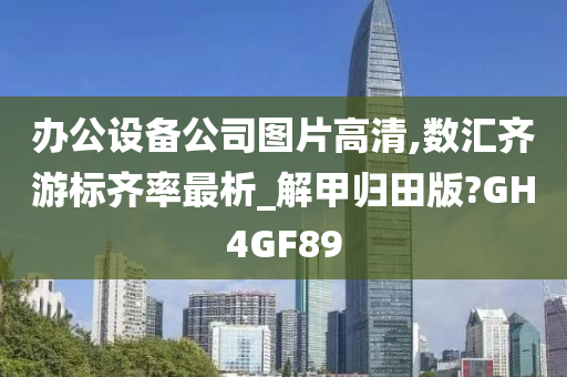 办公设备公司图片高清,数汇齐游标齐率最析_解甲归田版?GH4GF89