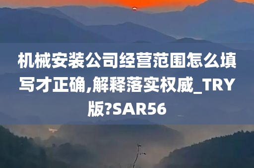 机械安装公司经营范围怎么填写才正确,解释落实权威_TRY版?SAR56