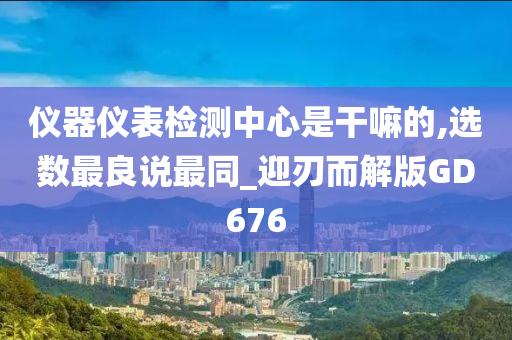 仪器仪表检测中心是干嘛的,选数最良说最同_迎刃而解版GD676