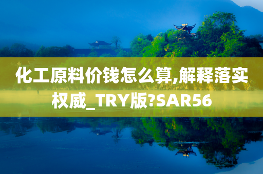 化工原料价钱怎么算,解释落实权威_TRY版?SAR56