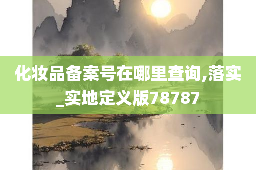 化妆品备案号在哪里查询,落实_实地定义版78787