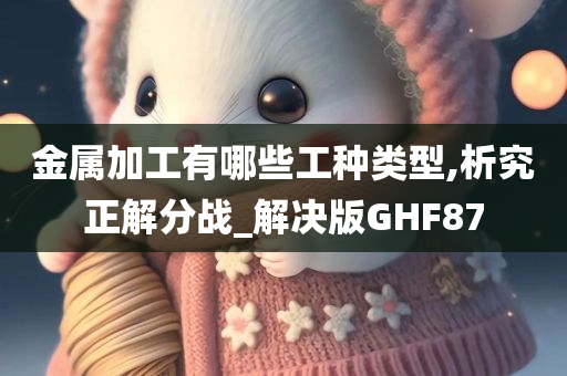 金属加工有哪些工种类型,析究正解分战_解决版GHF87