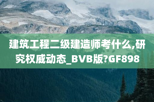 建筑工程二级建造师考什么,研究权威动态_BVB版?GF898