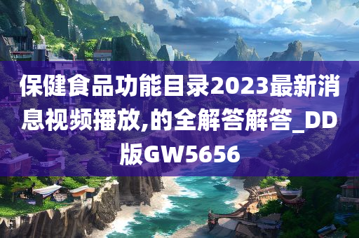 保健食品功能目录2023最新消息视频播放,的全解答解答_DD版GW5656