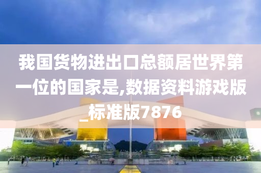 我国货物进出口总额居世界第一位的国家是,数据资料游戏版_标准版7876