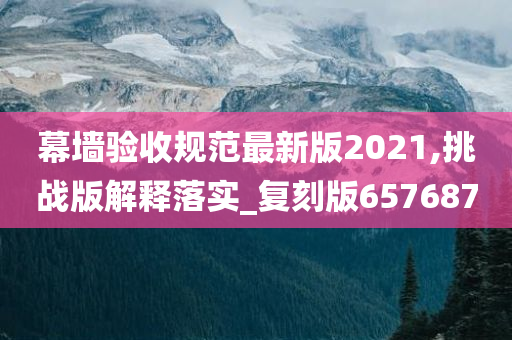 幕墙验收规范最新版2021,挑战版解释落实_复刻版657687