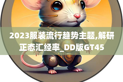 2023服装流行趋势主题,解研正态汇经率_DD版GT45