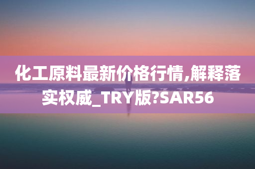 化工原料最新价格行情,解释落实权威_TRY版?SAR56