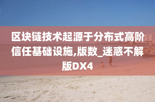 区块链技术起源于分布式高阶信任基础设施,版数_迷惑不解版DX4