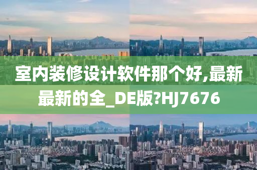 室内装修设计软件那个好,最新最新的全_DE版?HJ7676